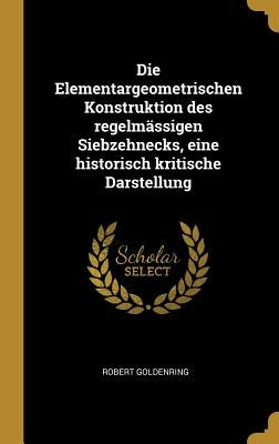 Die Elementargeometrischen Konstruktion des regelmässigen Siebzehnecks, eine historisch kritische Darstellung by Goldenring, Robert