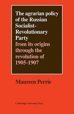 The Agrarian Policy of the Russian Socialist-Revolutionary Party: From Its Origins Through the Revolution of 1905-1907 by Perrie, Maureen