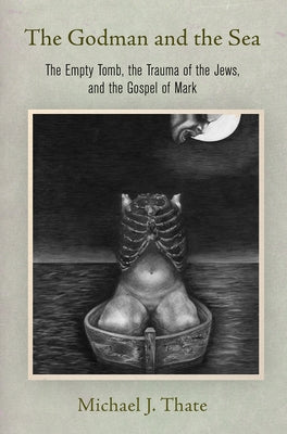The Godman and the Sea: The Empty Tomb, the Trauma of the Jews, and the Gospel of Mark by Thate, Michael J.