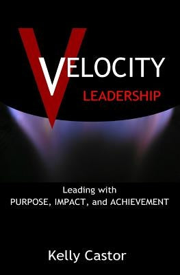 Velocity Leadership: Leading with Purpose, Impact and Achievement by Castor, Kelly