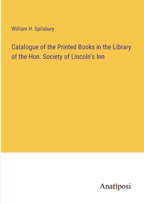 Catalogue of the Printed Books in the Library of the Hon. Society of Lincoln's Inn by Spilsbury, William H.