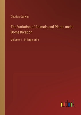 The Variation of Animals and Plants under Domestication: Volume 1 - in large print by Darwin, Charles