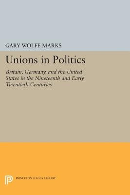 Unions in Politics: Britain, Germany, and the United States in the Nineteenth and Early Twentieth Centuries by Marks, Gary Wolfe