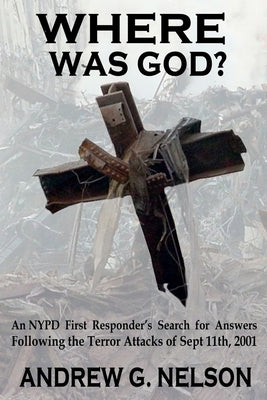 Where Was God?: An NYPD first responder's search for answers following the terror attack of September 11th, 2001 by Nelson, Andrew G.