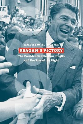 Reagan's Victory: The Presidential Election of 1980 and the Rise of the Right by Busch, Andrew E.