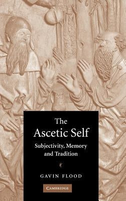 The Ascetic Self: Subjectivity, Memory and Tradition by Flood, Gavin D.