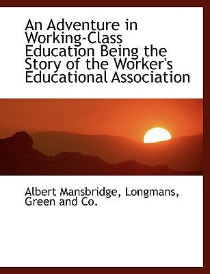 An Adventure in Working-Class Education Being the Story of the Worker's Educational Association by Mansbridge, Albert