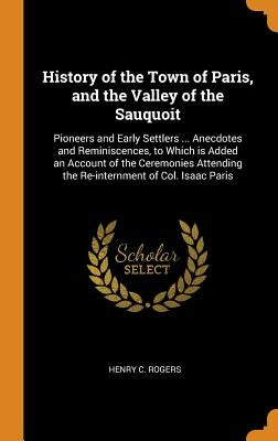 History of the Town of Paris, and the Valley of the Sauquoit: Pioneers and Early Settlers ... Anecdotes and Reminiscences, to Which is Added an Accoun by Rogers, Henry C.