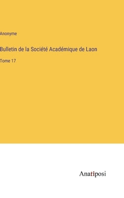 Bulletin de la Société Académique de Laon: Tome 17 by Anonyme