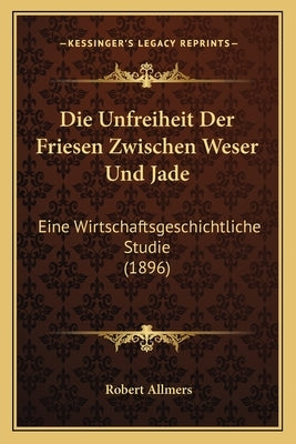 Die Unfreiheit Der Friesen Zwischen Weser Und Jade: Eine Wirtschaftsgeschichtliche Studie (1896) by Allmers, Robert