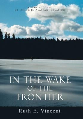 In the Wake of the Frontier: A True Account of Living in Alaskan Isolation by Vincent, Ruth E.