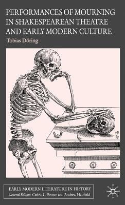 Performances of Mourning in Shakespearean Theatre and Early Modern Culture by Döring, T.