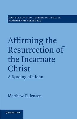 Affirming the Resurrection of the Incarnate Christ: A Reading of 1 John by Jensen, Matthew D.