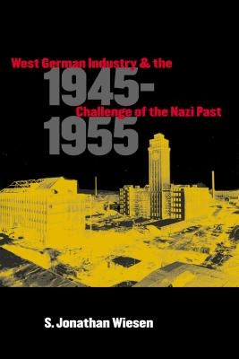 West German Industry and the Challenge of the Nazi Past, 1945-1955 by Wiesen, S. Jonathan