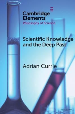 Scientific Knowledge and the Deep Past: History Matters by Currie, Adrian