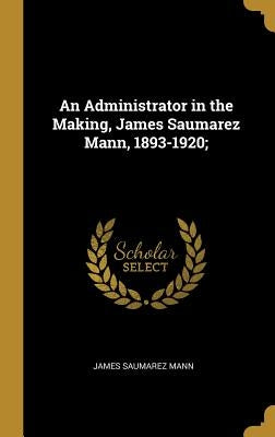 An Administrator in the Making, James Saumarez Mann, 1893-1920; by Mann, James Saumarez