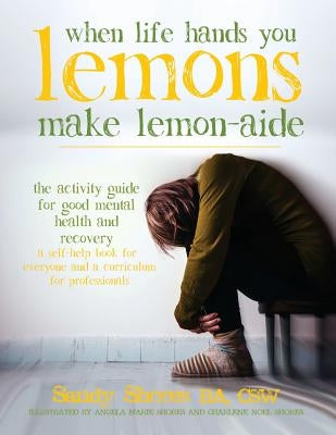When Life Hands You Lemons, Make Lemon-Aide: The Activity Guide For Good Mental Health and Recovery by Shores, Sandy