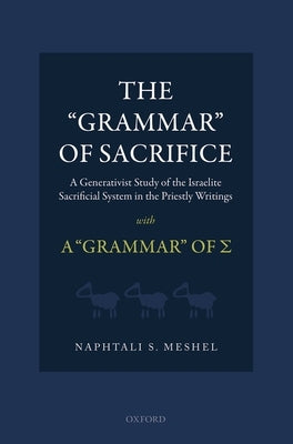 The Grammar of Sacrifice: A Generativist Study of the Israelite Sacrificial System in the Priestly Writings with the Grammar of Σ by Meshel, Naphtali S.