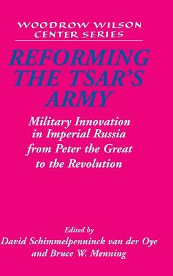 Reforming the Tsar's Army: Military Innovation in Imperial Russia from Peter the Great to the Revolution by Schimmelpenninck Van Der Oye, David