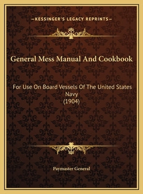 General Mess Manual and Cookbook: For Use on Board Vessels of the United States Navy (1904) for Use on Board Vessels of the United States Navy (1904) by Paymaster General