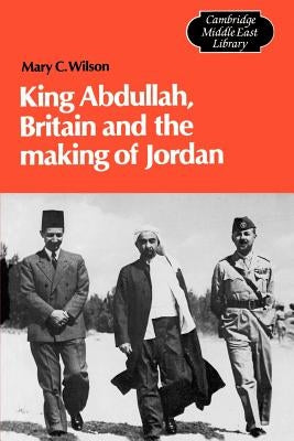 King Abdullah, Britain and the Making of Jordan by Wilson, Mary C.