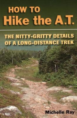 How to Hike the A.T.: The Nitty-Gritty Details of a Long-Distance Trek by Ray, Michelle