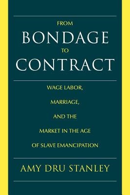 From Bondage to Contract: Wage Labor, Marriage, and the Market in the Age of Slave Emancipation by Stanley, Amy Dru