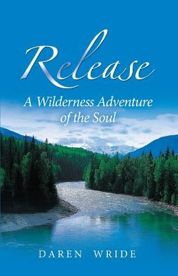 Release: A Wilderness Adventure of the Soul by Wride, Daren