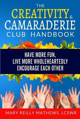 The Creativity & Camaraderie Club Handbook: Have More Fun, Live More Wholeheartedly, Encourage Each Other by Mathews Lcswr, Mary Reilly