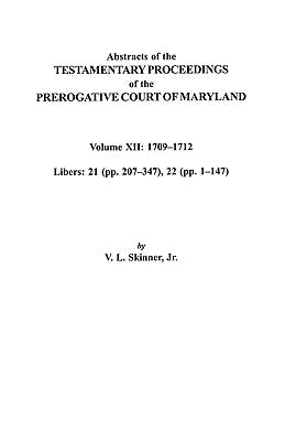 Abstracts of the Testamentary Proceedings of the Prerogative Court of Maryland. Volume XII: 1709-1712; Libers 21 (Pp. 207-347), 22 (Pp. 1-147) by Skinner, Vernon L., Jr.