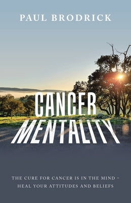 Cancer Mentality: The Cure for Cancer Is in the Mind - Heal Your Attitudes and Beliefs by Brodrick, Paul