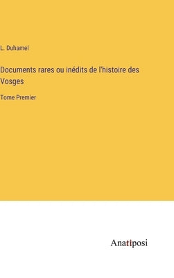 Documents rares ou inédits de l'histoire des Vosges: Tome Premier by Duhamel, L.