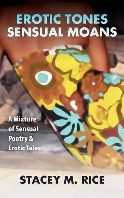 Erotic Tones...Sensual Moans: A Mixture of Sensual Erotic Poetry & Short Stories by Rice, Stacey M.