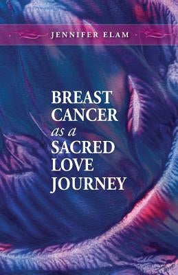 Breast Cancer as a Sacred Love Journey by Elam, Jennifer J.