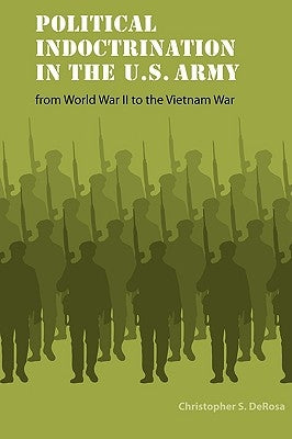 Political Indoctrination in the U.S. Army from World War II to the Vietnam War by DeRosa, Christopher S.