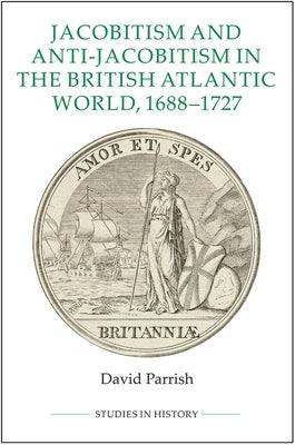 Jacobitism and Anti-Jacobitism in the British Atlantic World, 1688-1727 by Parrish, David