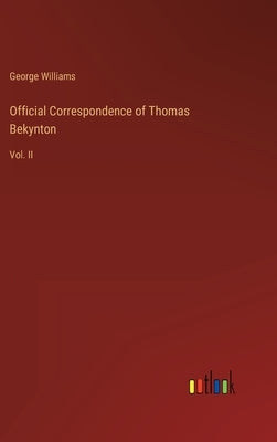 Official Correspondence of Thomas Bekynton: Vol. II by Williams, George