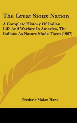 The Great Sioux Nation: A Complete History of Indian Life and Warfare in America, the Indians as Nature Made Them (1907) by Hans, Frederic Malon