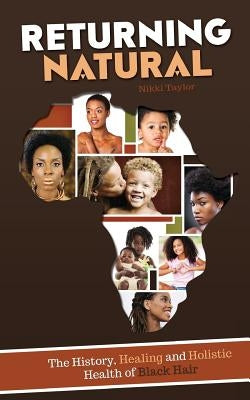 Returning Natural: The History, Healing and Holistic Health of Black Hair by Taylor, Nikki