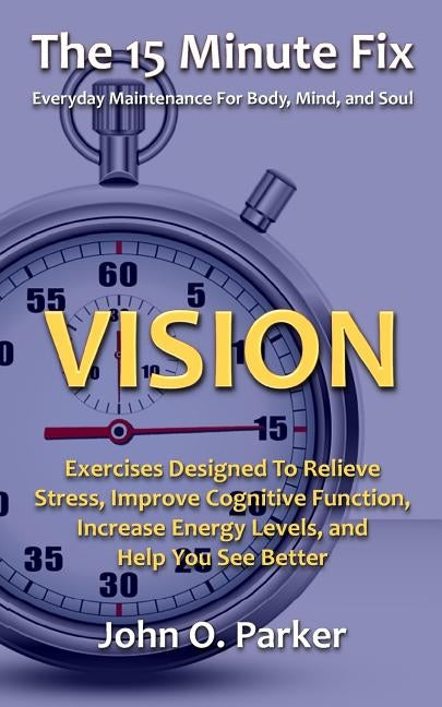 The 15 Minute Fix: VISION: Exercises Designed To Relieve Stress, Improve Cognitive Function, Increase Energy Levels, and Help You See Bet by Parker, John O.