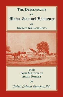 The Descendants of Major Samuel Lawrence of Groton, Massachusetts, with Some Mention of Allied Families by Lawrence, Robert Means