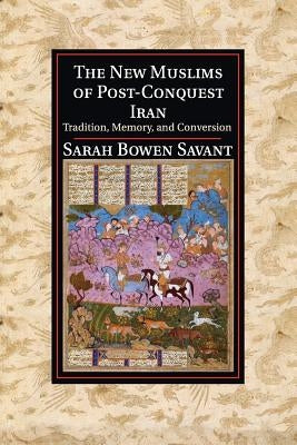 The New Muslims of Post-Conquest Iran: Tradition, Memory, and Conversion by Savant, Sarah Bowen