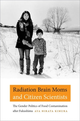 Radiation Brain Moms and Citizen Scientists: The Gender Politics of Food Contamination After Fukushima by Kimura, Aya Hirata
