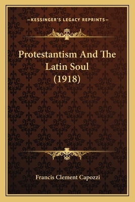 Protestantism And The Latin Soul (1918) by Capozzi, Francis Clement