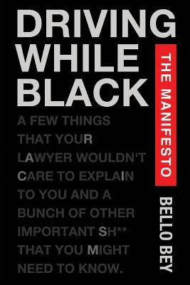Driving While Black The Manifesto: A few things that your lawyer wouldn't care to explain to you and a bunch of other important shit that you might ne by Bey, Bello