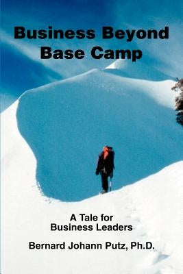 Business Beyond Base Camp: A Tale for Business Leaders by Putz PH. D., Bernard Johann