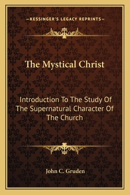The Mystical Christ: Introduction to the Study of the Supernatural Character of the Church by Gruden, John C.
