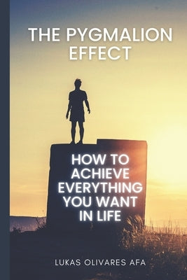 The Pygmalion Effect: How to Achieve Everything You Want in Life by Olivares, Lukas