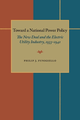 Toward a National Power Policy: The New Deal and the Electric Utility Industry, 1933-1941 by Funigiello, Philip J.