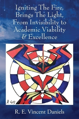 Igniting The Fire, Brings The Light, From Invisibility to Academic Viability & Excellence by Daniels, R. E. Vincent